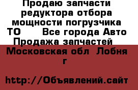 Продаю запчасти редуктора отбора мощности погрузчика ТО-30 - Все города Авто » Продажа запчастей   . Московская обл.,Лобня г.